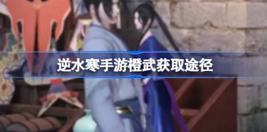 逆水寒手游橙武怎么获得-逆水寒手游橙武获取途径说明