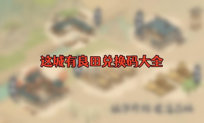 这城有良田兑换码2023永久有效-这城有良田兑换码最新汇总
